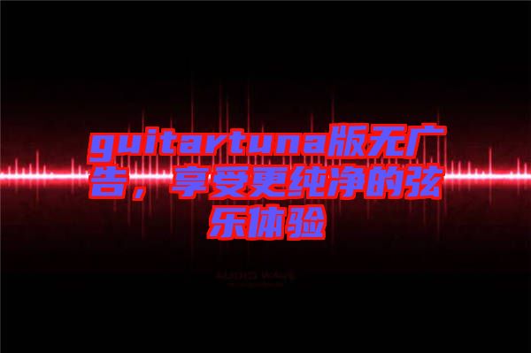 guitartuna版無(wú)廣告，享受更純凈的弦樂(lè)體驗(yàn)