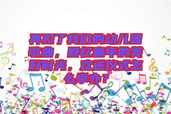 再見了我們的幼兒園歌曲，回憶童年的美好時光，歡送儀式怎么舉辦？