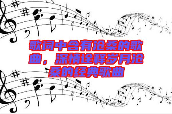 歌詞中含有滄桑的歌曲，深情詮釋歲月滄桑的經典歌曲