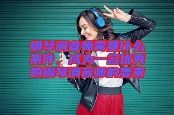 鋼琴調(diào)音師需要什么條件，成為一名優(yōu)秀的鋼琴調(diào)音師的要素