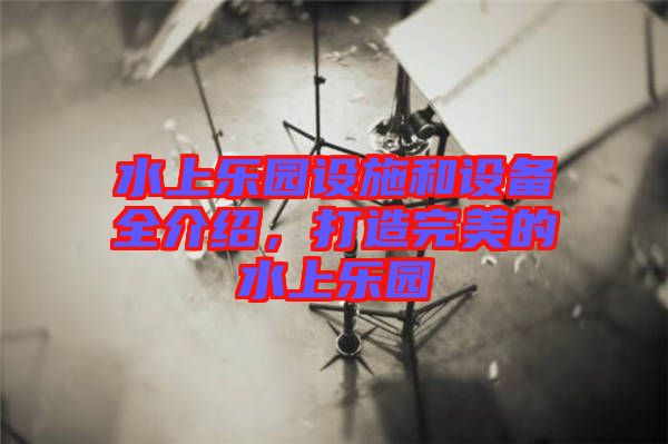 水上樂園設(shè)施和設(shè)備全介紹，打造完美的水上樂園