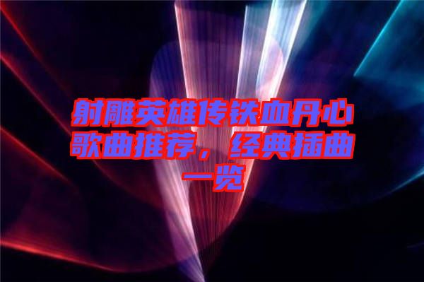 射雕英雄傳鐵血丹心歌曲推薦，經典插曲一覽