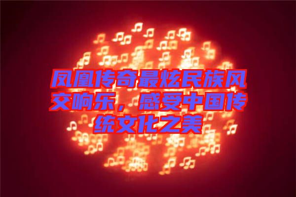 鳳凰傳奇最炫民族風交響樂，感受中國傳統文化之美