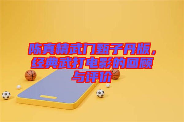陳真精武門甄子丹版，經典武打電影的回顧與評價