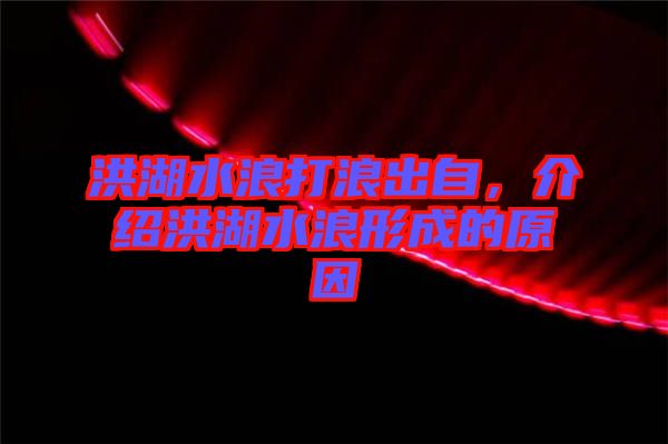 洪湖水浪打浪出自，介紹洪湖水浪形成的原因