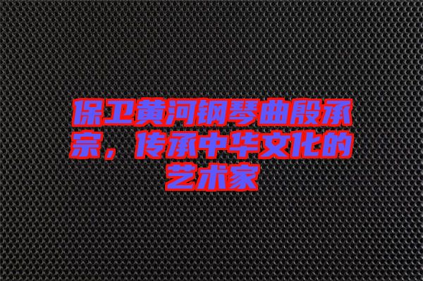 保衛黃河鋼琴曲殷承宗，傳承中華文化的藝術家