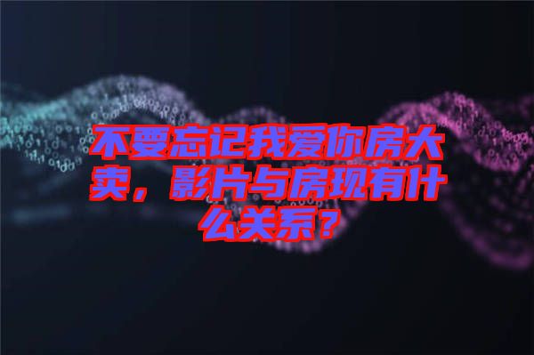 不要忘記我愛(ài)你房大賣(mài)，影片與房現(xiàn)有什么關(guān)系？