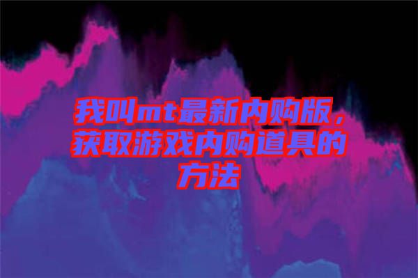 我叫mt最新內(nèi)購(gòu)版，獲取游戲內(nèi)購(gòu)道具的方法
