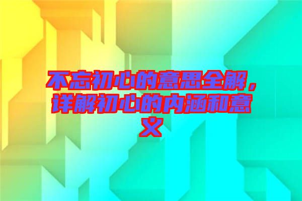 不忘初心的意思全解，詳解初心的內(nèi)涵和意義