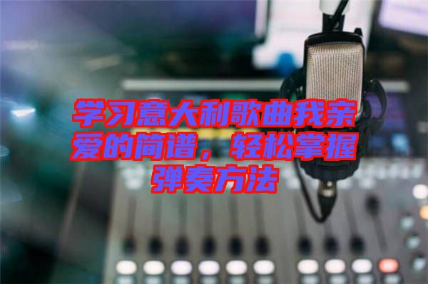 學(xué)習(xí)意大利歌曲我親愛的簡譜，輕松掌握彈奏方法