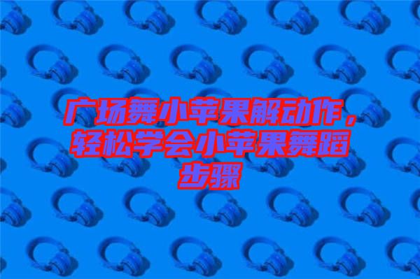 廣場(chǎng)舞小蘋(píng)果解動(dòng)作，輕松學(xué)會(huì)小蘋(píng)果舞蹈步驟