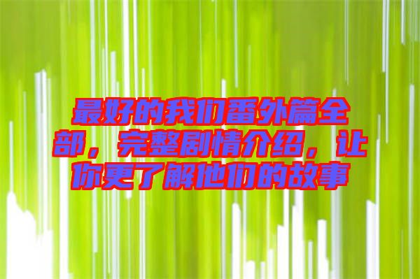 最好的我們番外篇全部，完整劇情介紹，讓你更了解他們的故事