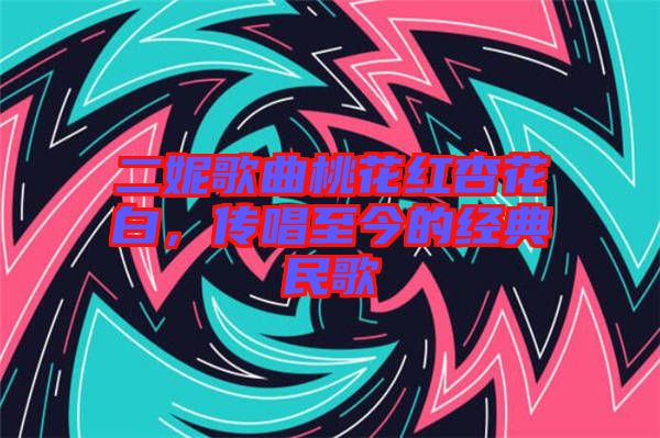 二妮歌曲桃花紅杏花白，傳唱至今的經典民歌