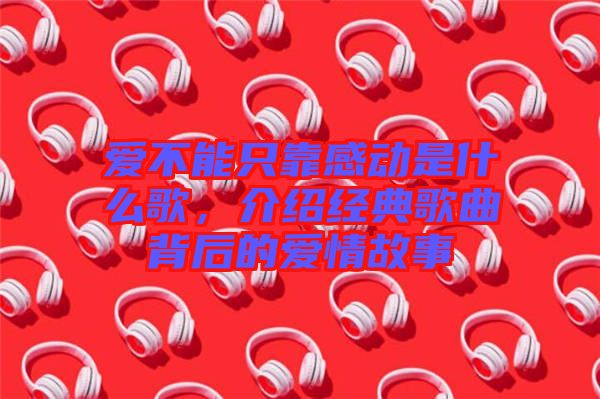 愛不能只靠感動是什么歌，介紹經典歌曲背后的愛情故事