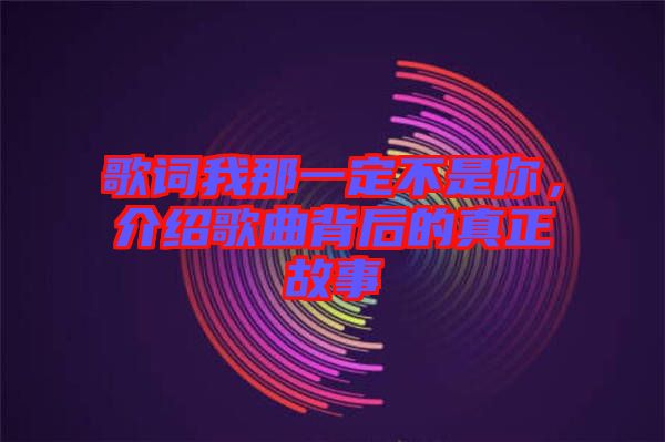 歌詞我那一定不是你，介紹歌曲背后的真正故事