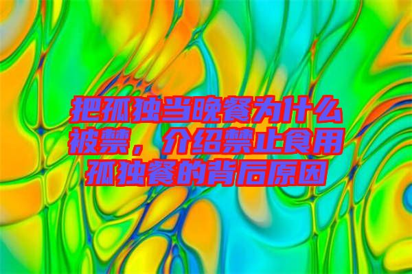 把孤獨當晚餐為什么被禁，介紹禁止食用孤獨餐的背后原因