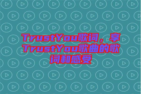TrustYou歌詞，享TrustYou歌曲的歌詞和感受