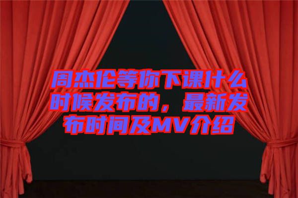 周杰倫等你下課什么時候發布的，最新發布時間及MV介紹