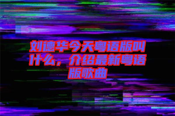 劉德華今天粵語版叫什么，介紹最新粵語版歌曲