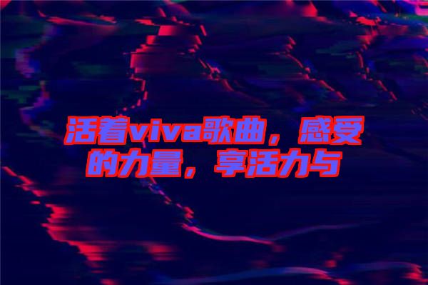 活著viva歌曲，感受的力量，享活力與