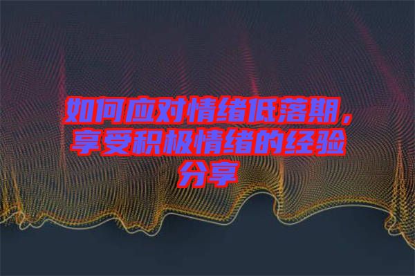 如何應(yīng)對(duì)情緒低落期，享受積極情緒的經(jīng)驗(yàn)分享