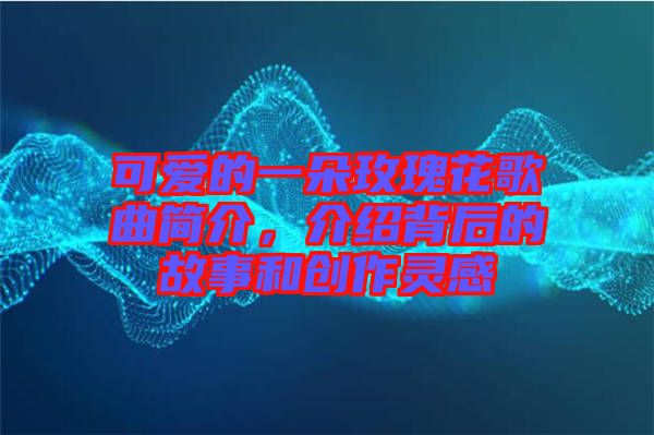 可愛的一朵玫瑰花歌曲簡介，介紹背后的故事和創作靈感