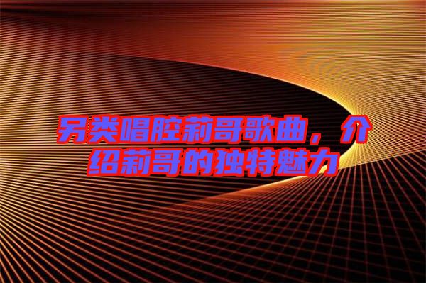 另類(lèi)唱腔莉哥歌曲，介紹莉哥的獨(dú)特魅力