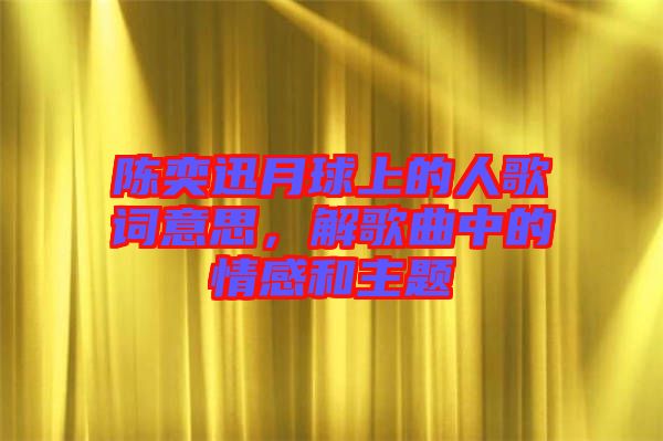 陳奕迅月球上的人歌詞意思，解歌曲中的情感和主題