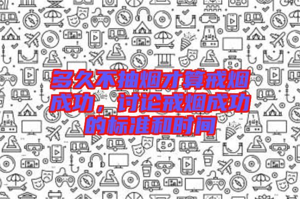 多久不抽煙才算戒煙成功，討論戒煙成功的標準和時間