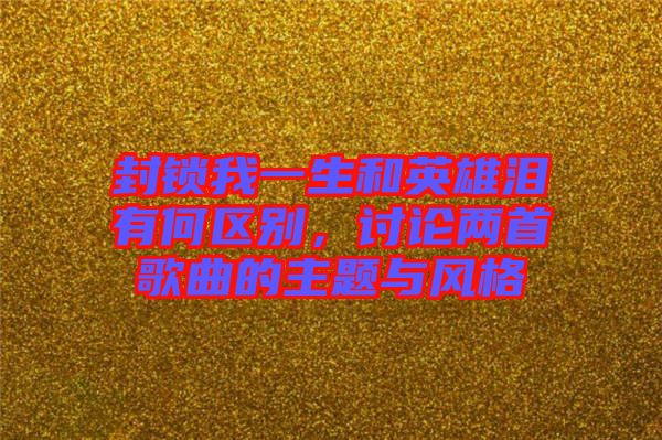 封鎖我一生和英雄淚有何區(qū)別，討論兩首歌曲的主題與風格
