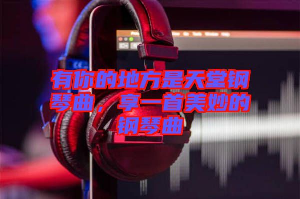 有你的地方是天堂鋼琴曲，享一首美妙的鋼琴曲