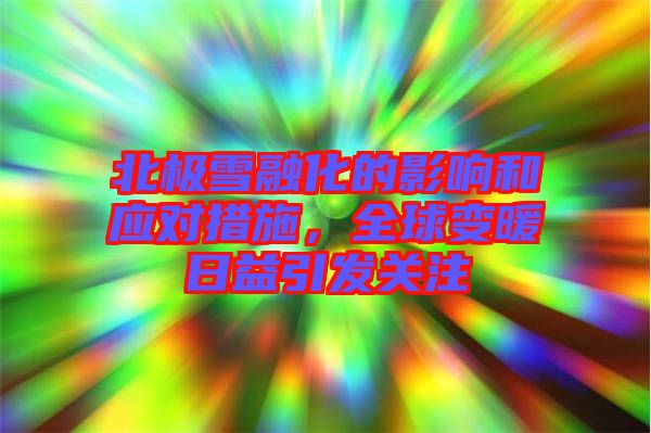 北極雪融化的影響和應對措施，全球變暖日益引發關注