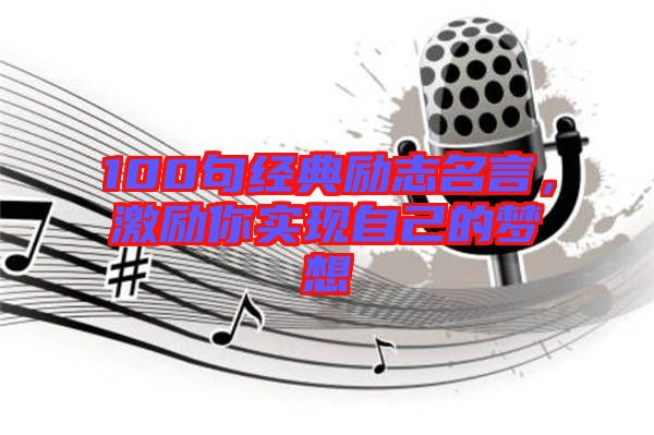 100句經(jīng)典勵(lì)志名言，激勵(lì)你實(shí)現(xiàn)自己的夢(mèng)想
