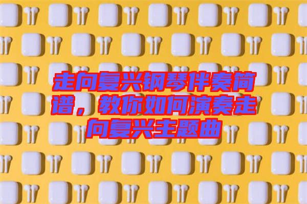 走向復(fù)興鋼琴伴奏簡譜，教你如何演奏走向復(fù)興主題曲