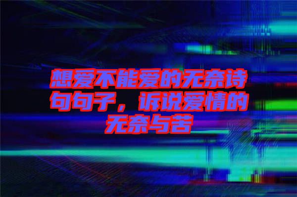 想愛不能愛的無奈詩句句子，訴說愛情的無奈與苦