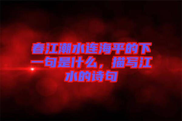 春江潮水連海平的下一句是什么，描寫江水的詩句