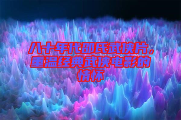 八十年代邵氏武俠片，重溫經典武俠電影的情懷