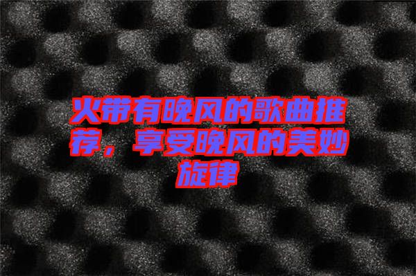火帶有晚風(fēng)的歌曲推薦，享受晚風(fēng)的美妙旋律