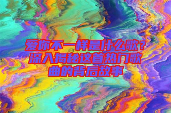 愛你不一樣是什么歌？深入揭秘這首熱門歌曲的背后故事