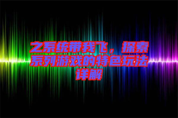 之系統帶我飛，探索系列游戲的特色玩法詳解
