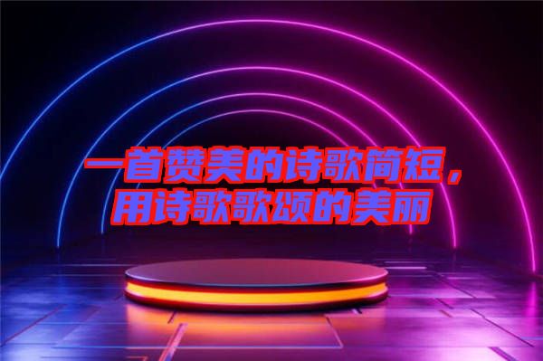 一首贊美的詩歌簡短，用詩歌歌頌的美麗