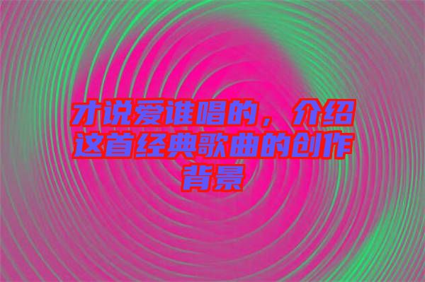 才說愛誰唱的，介紹這首經典歌曲的創作背景
