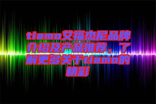 tiamo艾福杰尼品牌介紹及產品推薦，了解更多關于tiamo的精彩