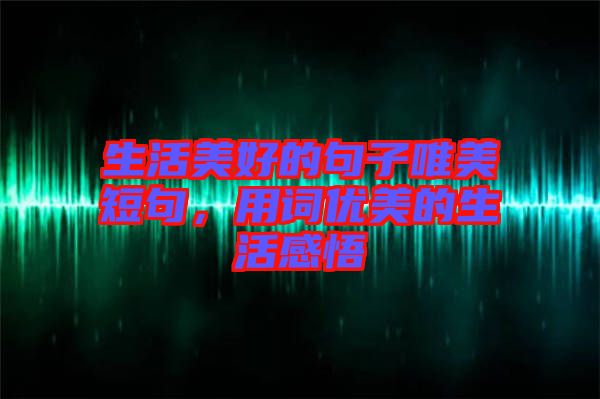 生活美好的句子唯美短句，用詞優美的生活感悟
