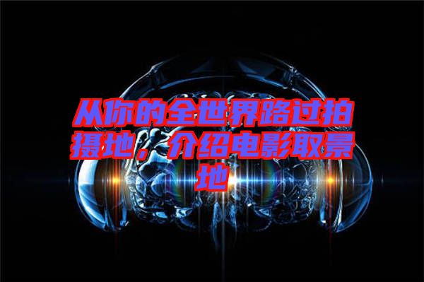 從你的全世界路過拍攝地，介紹電影取景地