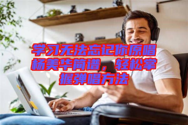 學習無法忘記你原唱楊美華簡譜，輕松掌握彈唱方法