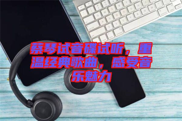 蔡琴試音碟試聽，重溫經典歌曲，感受音樂魅力