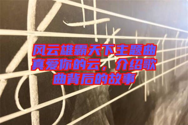 風云雄霸天下主題曲真愛你的云，介紹歌曲背后的故事