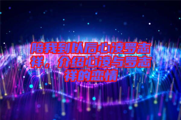 陪我到以后心凌羅志祥，介紹心凌與羅志祥的戀情