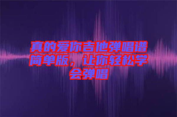 真的愛你吉他彈唱譜簡單版，讓你輕松學會彈唱